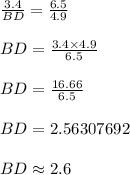 \frac{3.4}{BD}  =  \frac{6.5}{4.9}  \\  \\ BD =  \frac{3.4 \times 4.9}{6.5}  \\  \\ BD =  \frac{16.66}{6.5}  \\  \\ BD = 2.56307692 \\  \\ BD  \approx 2.6