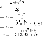 x=\dfrac{u\sin^2\theta}{2g}\\\Rightarrow u=\dfrac{2xg}{\sin^2\theta}\\\Rightarrow u=\dfrac{2\times 12\times 9.81}{\sin^260^{\circ}}\\\Rightarrow u=313.92\ \text{m/s}