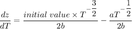 \dfrac{dz}{dT}= \dfrac{initial \ value \times T^{-\dfrac{3}{2}}}{2b} - \dfrac{aT^{-\dfrac{1}{2}}}{2b}