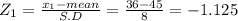 Z_{1} = \frac{x_{1} -mean}{S.D} = \frac{36-45}{8} = -1.125