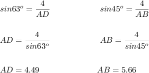 sin 63^o=\dfrac{4}{AD}\qquad \qquad \qquad sin45^o=\dfrac{4}{AB}\\\\\\AD=\dfrac{4}{sin63^o}\qquad \qquad \qquad AB=\dfrac{4}{sin45^o}\\\\\\AD = 4.49 \qquad \qquad \qquad \quad AB = 5.66