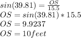 sin(39.81)=\frac{OS}{15.5} \\OS=sin(39.81)*15.5\\OS=9.9237\\OS=10feet