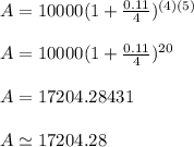 A=10000(1+\frac{0.11}{4} )^{(4)(5)}\\\\A=10000(1+\frac{0.11}{4} )^{20}\\\\A=17204.28431\\\\A\simeq17204.28