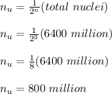 n_u = \frac{1}{2^{n} }(total\ nuclei)\\\\n_u = \frac{1}{2^{3} }(6400\ million)\\\\n_u = \frac{1}{8}(6400\ million)\\\\n_u =  800\ million