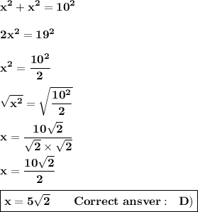 \displaystyle\bf\\x^2+x^2=10^2\\\\2x^2=19^2\\\\x^2=\frac{10^2}{2}\\\\ \sqrt{x^2}=\sqrt{\frac{10^2}{2}}\\\\x=\frac{10\sqrt{2}}{\sqrt{2}\times\sqrt{2}}\\\\x=\frac{10\sqrt{2}}{2}\\\\\boxed{\bf x=5\sqrt{2}~~~~~~Correct~ansver:~~D)}