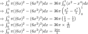 \Rightarrow \int_0^1\pi((6x)^2-(6x^2)^2)dx=36\pi\int_0^1(x^2-x^4)dx\\\Rightarrow \int_0^1\pi((6x)^2-(6x^2)^2)dx=36\pi\left(\frac{x^3}{3}-\frac{x^5}{5}\right)_0^1\\\Rightarrow \int_0^1\pi((6x)^2-(6x^2)^2)dx=36\pi\left(\frac{1}{3}-\frac{1}{5}\right)\\\Rightarrow \int_0^1\pi((6x)^2-(6x^2)^2)dx=36\pi\times\frac{2}{15}\\\Rightarrow \int_0^1\pi((6x)^2-(6x^2)^2)dx=\frac{24\pi}{5}