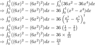 \Rightarrow \int_0^1((6x)^2-(6x^2)^2)dx=\int_0^1(36x^2-36x^4)dx\\\Rightarrow \int_0^1((6x)^2-(6x^2)^2)dx=36\int_0^1(x^2-x^4)dx\\\Rightarrow \int_0^1((6x)^2-(6x^2)^2)dx=36\left(\frac{x^3}{3}-\frac{x^5}{5}\right)_0^1\\\Rightarrow \int_0^1((6x)^2-(6x^2)^2)dx=36\left(\frac{1}{3}-\frac{1}{5}\right)\\\Rightarrow \int_0^1((6x)^2-(6x^2)^2)dx=36\times\frac{2}{15}\\\Rightarrow \int_0^1((6x)^2-(6x^2)^2)dx=\frac{24}{5}