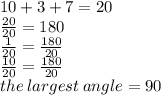 10 + 3 + 7 = 20 \\  \frac{20}{20}  = 180 \\  \frac{1}{20}  =  \frac{180}{20}  \\  \frac{10}{20} =  \frac{180}{20} \\ the \: largest \: angle = 90 \\