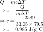 Q=mc\Delta T\\\Rightarrow c=\dfrac{Q}{m\Delta T}\\\Rightarrow c=\dfrac{2589}{33.05\times 79.5}\\\Rightarrow c=0.985\ \text{J/g}^{\circ}\text{C}