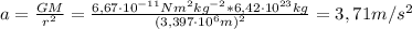 a = \frac{GM}{r^{2}} = \frac{6,67\cdot 10^{-11} Nm^{2}kg^{-2}*6,42 \cdot 10^{23} kg}{(3,397 \cdot 10^{6} m)^{2}} = 3,71 m/s^{2}