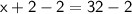 \mathsf{x +2-2=32-2}
