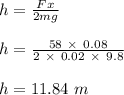 h = \frac{Fx}{2mg} \\\\h = \frac{58 \ \times \ 0.08}{2 \ \times \ 0.02 \ \times \ 9.8} \\\\h = 11.84 \ m