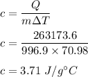 c=\dfrac{Q}{m\Delta T}\\\\c=\dfrac{263173.6}{996.9\times 70.98}\\\\c=3.71\ J/g^{\circ} C