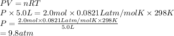 PV = nRT\\P \times 5.0 L = 2.0 mol \times 0.0821 L atm/mol K \times 298 K\\P = \frac{2.0 mol \times 0.0821 L atm/mol K \times 298 K}{5.0 L}\\= 9.8 atm