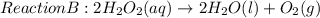 Reaction B: 2H_{2}O_{2}(aq) \rightarrow 2H_{2}O(l) + O_{2}(g)
