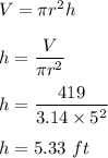V=\pi r^2 h\\\\h=\dfrac{V}{\pi r^2}\\\\h=\dfrac{419}{3.14\times 5^2}\\\\h=5.33\ ft