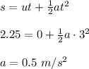 s=ut+\frac{1}{2}at^2\\\\2.25=0+\frac{1}{2}a\cdot 3^2\\\\a=0.5\ m/s^2