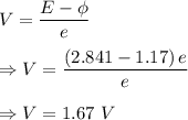 V=\dfrac{E-\phi }{e}\\\\\Rightarrow V=\dfrac{\left(2.841-1.17\right)e}{e}\\\\\Rightarrow V=1.67\ V
