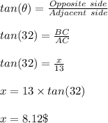 tan(\theta) = \frac{Opposite \ side}{Adjacent \ side} \\\\tan (32)= \frac{BC}{AC} \\\\tan(32) = \frac{x}{13} \\\\x = 13 \times tan(32) \\\\x = 8.12 \