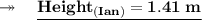\\ \twoheadrightarrow \quad \bf \underline { Height_{(Ian) }= 1.41 \; m} \\