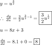 y =  {u}^{ \frac{3}{2} }  \\  \\  \therefore \:  \frac{dy}{du}  =  \frac{3}{2}  {u}^{ \frac{3}{2} - 1 } =   \boxed{\frac{3}{2}  {u}^{ \frac{1}{2}} } \\  \\ u  = 8x + 3 \\  \\  \frac{du}{dx}  = 8.1 + 0 =  \boxed{8}