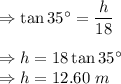 \Rightarrow \tan 35^{\circ}=\dfrac{h}{18}\\\\\Rightarrow h=18\tan 35^{\circ}\\\Rightarrow h=12.60\ m