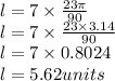 l = 7 \times \frac{23 \pi}{90}  \\l = 7 \times \frac{23 \times 3.14}{90}  \\l = 7 \times 0.8024\\l =  5.62 units