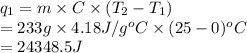 q_{1} = m \times C \times (T_{2} - T_{1})\\= 233 g \times 4.18 J/g^{o}C \times (25 - 0)^{o}C\\= 24348.5 J