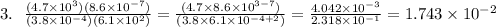 3. \ \ \frac{(4.7 \times 10^3)(8.6\times 10^{-7})}{(3.8\times 10^{-4})(6.1 \times 10^2)} = \frac{(4.7\times 8.6\times 10^{3-7})}{(3.8\times 6.1\times 10^{-4+2})} = \frac{4.042 \times 10^{-3}}{2.318\times 10^{-1}} = 1.743\times 10^{-2}