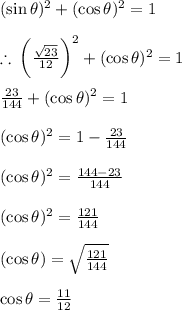 ( \sin \theta) ^{2}  + ( \cos \theta) ^{2}  = 1 \\  \\  \therefore \:  { \bigg(  \frac{ \sqrt{23} }{12} \bigg)}^{2} + ( \cos \theta) ^{2}  = 1  \\  \\  \frac{23}{144}  + ( \cos \theta) ^{2}  = 1  \\  \\  ( \cos \theta) ^{2}  = 1  - \frac{23}{144} \\  \\  ( \cos \theta) ^{2}  =  \frac{144 - 23}{144}  \\  \\  ( \cos \theta) ^{2}  =  \frac{121}{144} \\  \\  ( \cos \theta)   =   \sqrt{\frac{121}{144} }  \\  \\ \cos \theta =  \frac{11}{12}