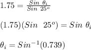 1.75 = \frac{Sin\ \theta_i}{Sin\ 25^o} \\\\(1.75)(Sin\ \ 25^o) = Sin\ \theta_i\\\\\theta_i = Sin^{-1}(0.739)