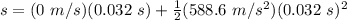 s = (0\ m/s)(0.032\ s)+\frac{1}{2}(588.6\ m/s^2)(0.032\ s)^2