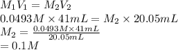 M_{1}V_{1} = M_{2}V_{2}\\0.0493 M \times 41 mL = M_{2} \times 20.05 mL\\M_{2} = \frac{0.0493 M \times 41 mL}{20.05 mL}\\= 0.1 M