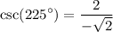 \displaystyle  \csc( {225}^{  \circ  } )=   \frac{2}{  - \sqrt{ 2} }