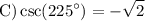 \displaystyle \text C)\csc( {225}^{  \circ  } )=    -  \sqrt{2}