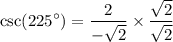 \displaystyle  \csc( {225}^{  \circ  } )=   \frac{2}{  - \sqrt{ 2} }  \times  \frac{ \sqrt{2} }{ \sqrt{2} }