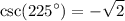 \displaystyle  \csc( {225}^{  \circ  } )=    -  \sqrt{2}