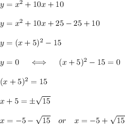 y = x^2+10x+10\\\\y=x^2+10x+25-25+10\\\\y=(x+5)^2-15\\\\y=0\quad\iff\quad (x+5)^2-15=0\\\\(x+5)^2=15\\\\x+5=\pm\sqrt{15}\\\\x=-5-\sqrt{15}\quad or\quad x= -5+\sqrt{15}