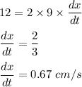 12=2\times 9\times \dfrac{dx}{dt}\\\\\dfrac{dx}{dt}=\dfrac{2}{3}\\\\\dfrac{dx}{dt}=0.67\ cm/s