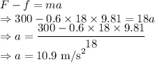 F-f=ma\\\Rightarrow 300-0.6\times 18\times 9.81=18a\\\Rightarrow a=\dfrac{300-0.6\times 18\times 9.81}{18}\\\Rightarrow a=10.9\ \text{m/s}^2