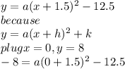 y=a(x+1.5)^2-12.5\\ because\\ y = a(x+h)^2 +k \\plug x=0,y=8\\-8 = a(0+1.5)^2 -12.5