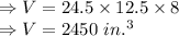 \Rightarrow V=24.5\times 12.5\times 8\\\Rightarrow V=2450\ in.^3