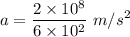 $a=\frac{2 \times 10^8}{6 \times 10^2} \ m/s^2$