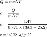 Q=mc\Delta T\\\\c=\dfrac{Q}{m\Delta T}\\\\c=\dfrac{1.47}{0.871\times (38.3-25.2)}\\\\c=0.128\ J/g^{\circ} C