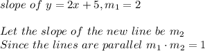 slope \ of \ y = 2x + 5 , m_{1} = 2\\\\Let \ the \ slope \ of \ the \ new \ line \ be  \ m_{2} \\Since \ the \ lines \ are \ parallel \ m_{1} \cdot m_{2} = 1\\
