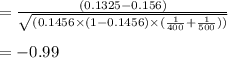 =\frac{(0.1325-0.156)}{\sqrt{(0.1456\times (1-0.1456)\times (\frac{1}{400} + \frac{1}{500}))}}\\\\ = -0.99