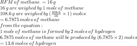 RFM \: of \: methane \:  = 16 \: g \\ 16 \: g  \: are \: weighed \: by \: 1 \: mole \: of \: methane \\ 108.6 \: g \: are \: weighed \: by \: ( \frac{108.6}{16}  \times 1) \: moles \\  = 6.7875 \: moles \: of \: methane \\ from \: the \: equation :  \\ 1 \: mole \: of \: methane \: is \: formed \: by \: 2 \: moles \: of \: hydrogen \\ 6.7875 \: moles \: of \: methane \: will \: be \: produced \: by \: (6.7875 \times 2) \: moles \\  = 13.6 \: moles \: of \: hydrogen