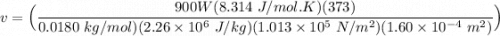 v= \Big ( \dfrac{900  W (8.314 \ J/mol.K)(373)}{0.0180 \ kg/mol) (2.26 \times 10^6 \ J/kg) (1.013 \times 10^5 \ N/m^2)(1.60 \times 10^{-4} \ m^2)}\Big)