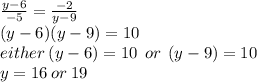 \frac{y - 6}{ - 5}  =  \frac{ - 2}{y - 9 }  \\ (y - 6)(y - 9) = 10 \\   either \: (y - 6) = 10 \:  \: or \:  \: (y - 9) = 10 \\ y = 16 \: or \: 19