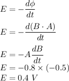 E=-\dfrac{d\phi }{dt}\\\\E=-\dfrac{d(B\cdot A)}{dt}\\\\E=-A\dfrac{dB}{dt}\\E=-0.8\times (-0.5)\\E=0.4\ V